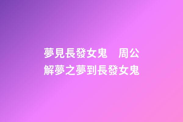 夢見長發女鬼　周公解夢之夢到長發女鬼